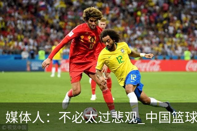 媒体人：不必太过悲观 中国篮球人口基数庞大&迟早触底反弹