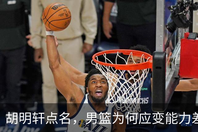 胡明轩点名，男篮为何应变能力差？名记：郭士强控制欲强，球员像木偶